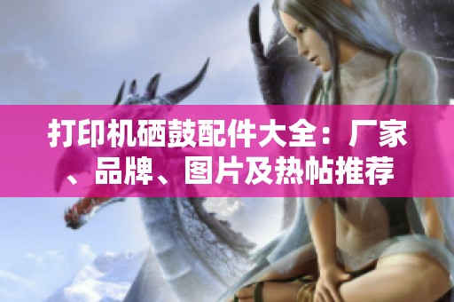 打印机硒鼓配件大全：厂家、品牌、图片及热帖推荐