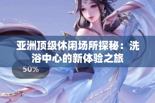 亚洲顶级休闲场所探秘：洗浴中心的新体验之旅