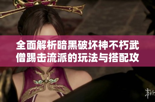 全面解析暗黑破坏神不朽武僧踢击流派的玩法与搭配攻略