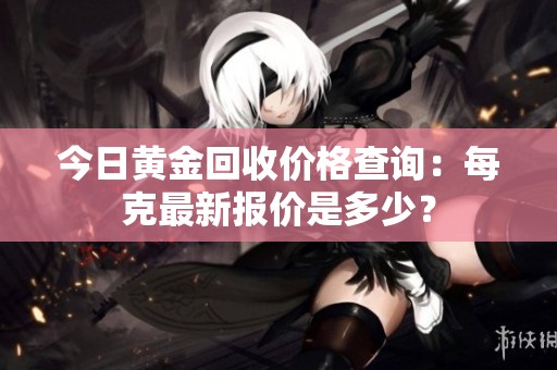 今日黄金回收价格查询：每克最新报价是多少？