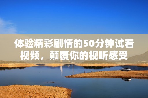 体验精彩剧情的50分钟试看视频，颠覆你的视听感受