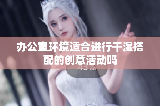 办公室环境适合进行干湿搭配的创意活动吗