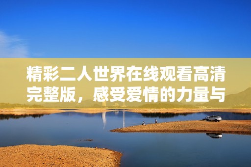 精彩二人世界在线观看高清完整版，感受爱情的力量与魅力