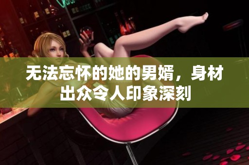 无法忘怀的她的男婿，身材出众令人印象深刻
