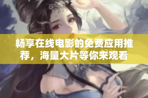 畅享在线电影的免费应用推荐，海量大片等你来观看