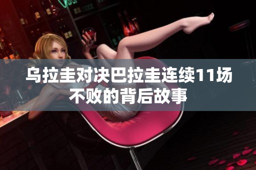 乌拉圭对决巴拉圭连续11场不败的背后故事