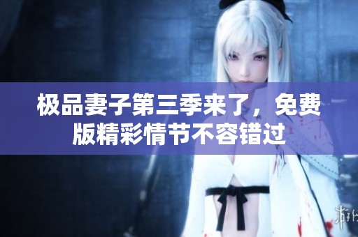 极品妻子第三季来了，免费版精彩情节不容错过