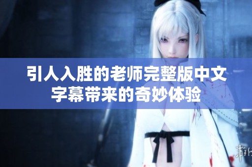 引人入胜的老师完整版中文字幕带来的奇妙体验