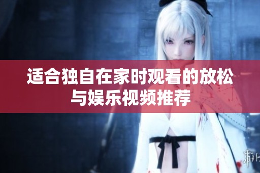 适合独自在家时观看的放松与娱乐视频推荐