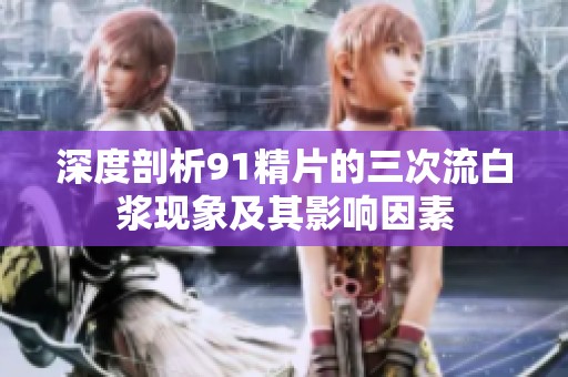 深度剖析91精片的三次流白浆现象及其影响因素
