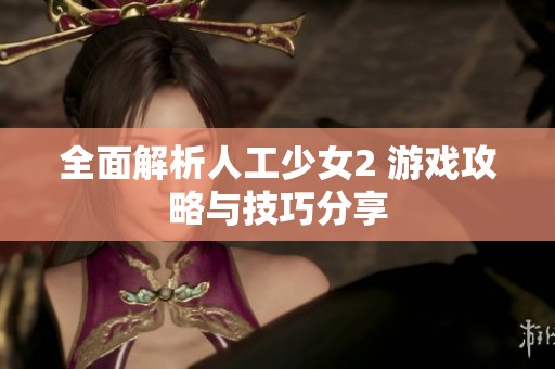 全面解析人工少女2 游戏攻略与技巧分享