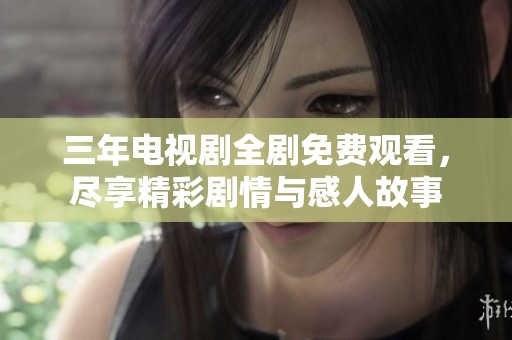 三年电视剧全剧免费观看，尽享精彩剧情与感人故事