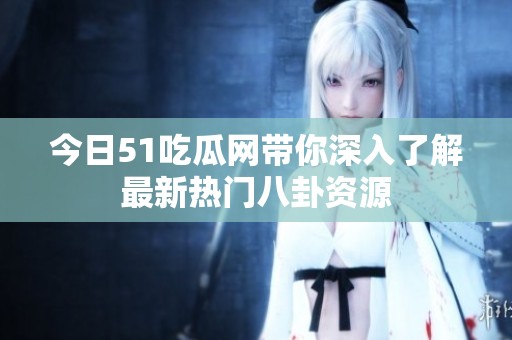 今日51吃瓜网带你深入了解最新热门八卦资源