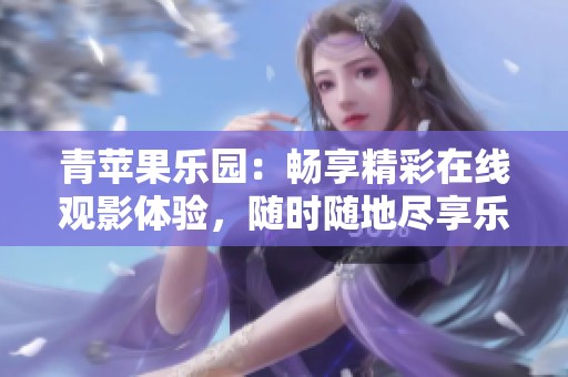 青苹果乐园：畅享精彩在线观影体验，随时随地尽享乐趣