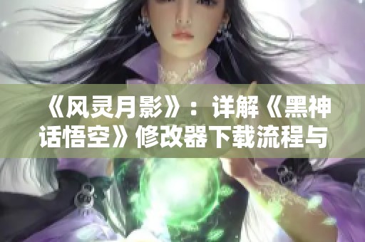 《风灵月影》：详解《黑神话悟空》修改器下载流程与使用技巧