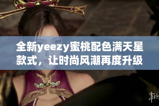 全新yeezy蜜桃配色满天星款式，让时尚风潮再度升级