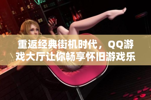 重返经典街机时代，QQ游戏大厅让你畅享怀旧游戏乐趣