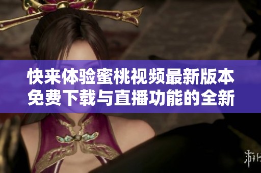 快来体验蜜桃视频最新版本免费下载与直播功能的全新魅力