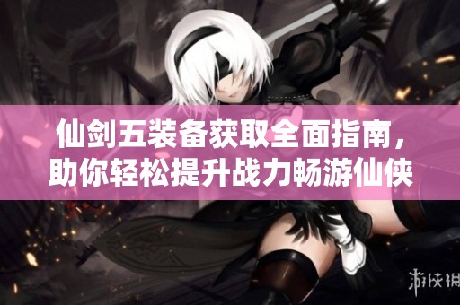 仙剑五装备获取全面指南，助你轻松提升战力畅游仙侠世界