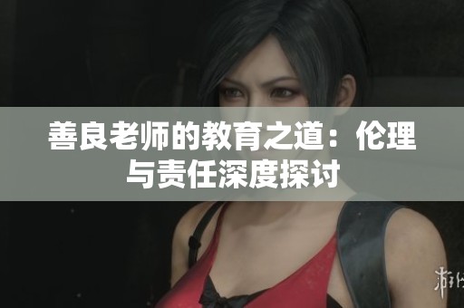 善良老师的教育之道：伦理与责任深度探讨