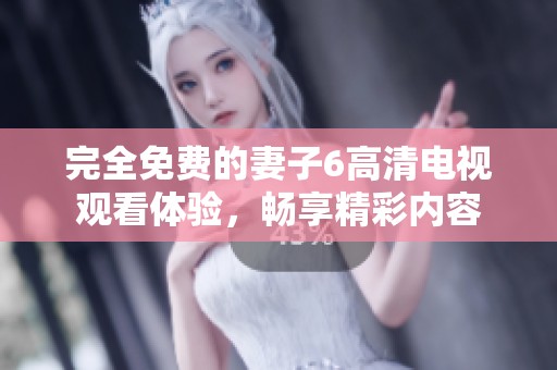 完全免费的妻子6高清电视观看体验，畅享精彩内容