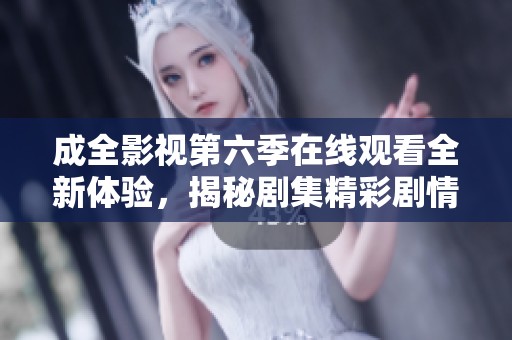 成全影视第六季在线观看全新体验，揭秘剧集精彩剧情与角色发展