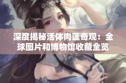 深度揭秘活体肉莲奇观：全球图片和博物馆收藏全览
