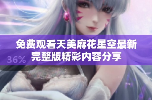 免费观看天美麻花星空最新完整版精彩内容分享