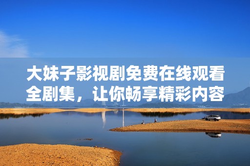 大妹子影视剧免费在线观看全剧集，让你畅享精彩内容