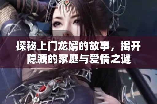 探秘上门龙婿的故事，揭开隐藏的家庭与爱情之谜