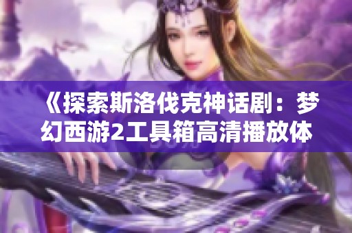 《探索斯洛伐克神话剧：梦幻西游2工具箱高清播放体验》