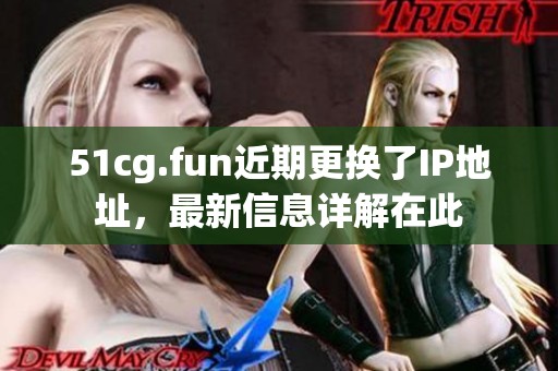 51cg.fun近期更换了IP地址，最新信息详解在此