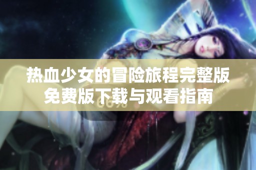 热血少女的冒险旅程完整版免费版下载与观看指南