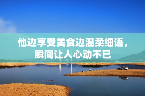 他边享受美食边温柔细语，瞬间让人心动不已