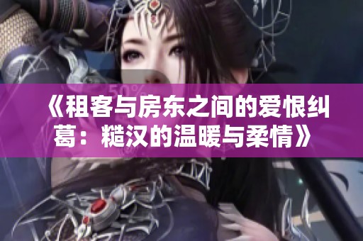 《租客与房东之间的爱恨纠葛：糙汉的温暖与柔情》