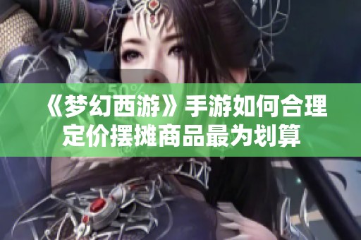 《梦幻西游》手游如何合理定价摆摊商品最为划算