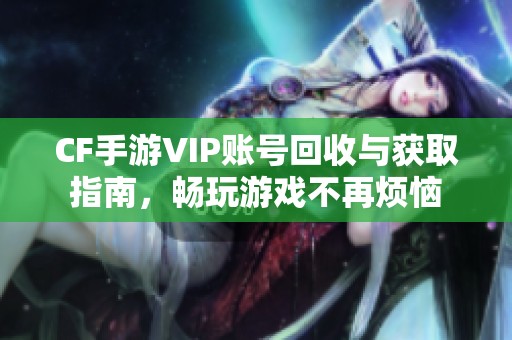 CF手游VIP账号回收与获取指南，畅玩游戏不再烦恼