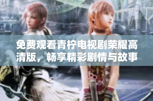 免费观看青柠电视剧荣耀高清版，畅享精彩剧情与故事发展