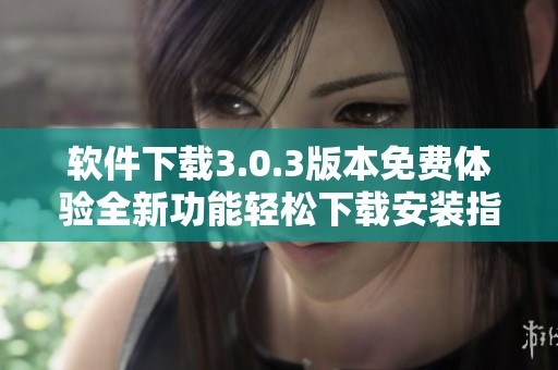 软件下载3.0.3版本免费体验全新功能轻松下载安装指南