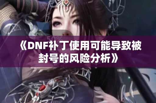 《DNF补丁使用可能导致被封号的风险分析》