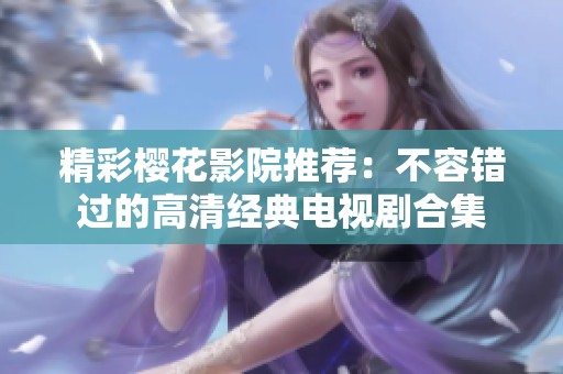 精彩樱花影院推荐：不容错过的高清经典电视剧合集