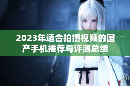 2023年适合拍摄视频的国产手机推荐与评测总结