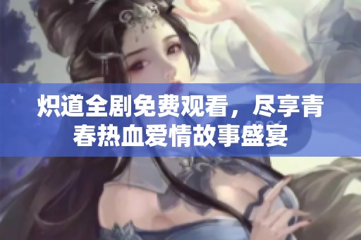 炽道全剧免费观看，尽享青春热血爱情故事盛宴