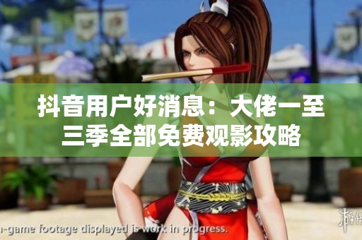 抖音用户好消息：大佬一至三季全部免费观影攻略
