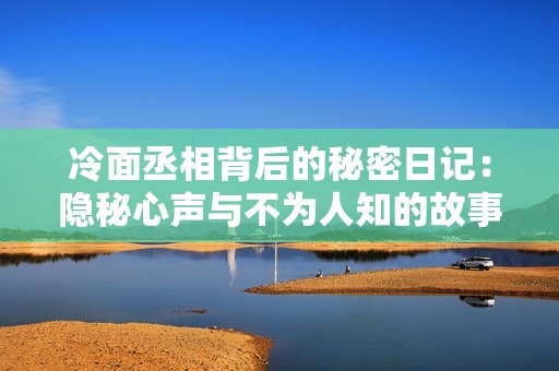 冷面丞相背后的秘密日记：隐秘心声与不为人知的故事