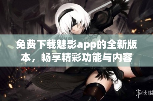 免费下载魅影app的全新版本，畅享精彩功能与内容