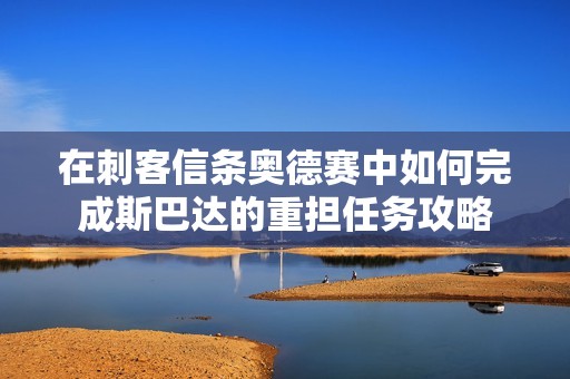 在刺客信条奥德赛中如何完成斯巴达的重担任务攻略 在刺客信条奥德赛中如何完成斯巴达的重担任务攻略