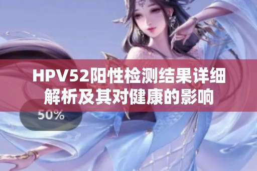 HPV52阳性检测结果详细解析及其对健康的影响