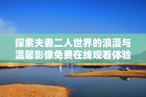 探索夫妻二人世界的浪漫与温馨影像免费在线观看体验