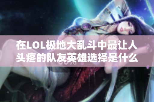 在LOL极地大乱斗中最让人头疼的队友英雄选择是什么？